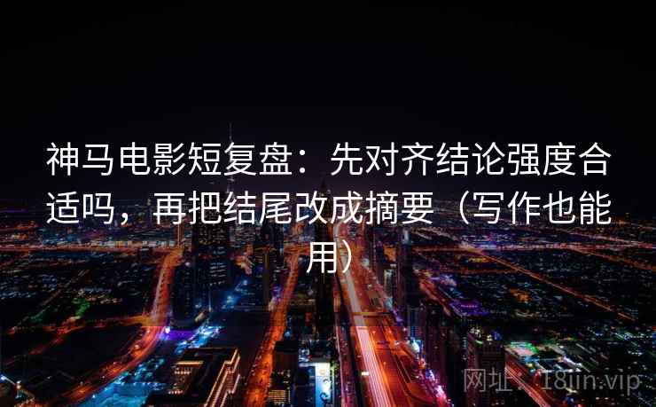 神马电影短复盘:先对齐结论强度合适吗,再把结尾改成摘要(写作也能用) 神马电影短复盘:先对齐结论强度合适吗,再把结尾改成摘要(写作也能用)