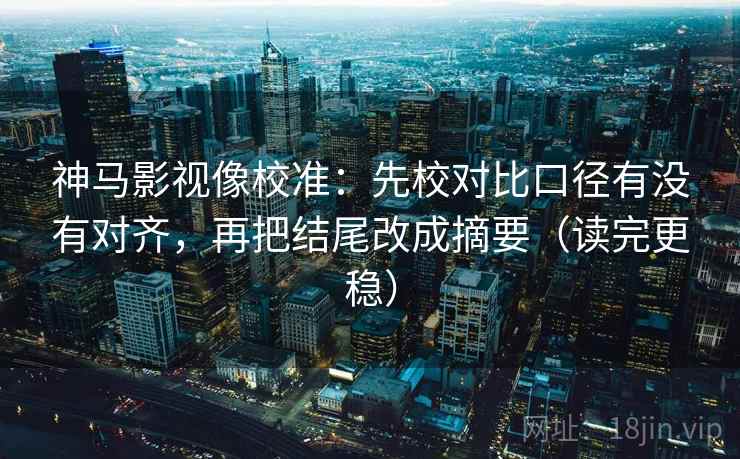 神马影视像校准:先校对比口径有没有对齐,再把结尾改成摘要(读完更稳) 神马影视像校准:先校对比口径有没有对齐,再把结尾改成摘要(读完更稳)