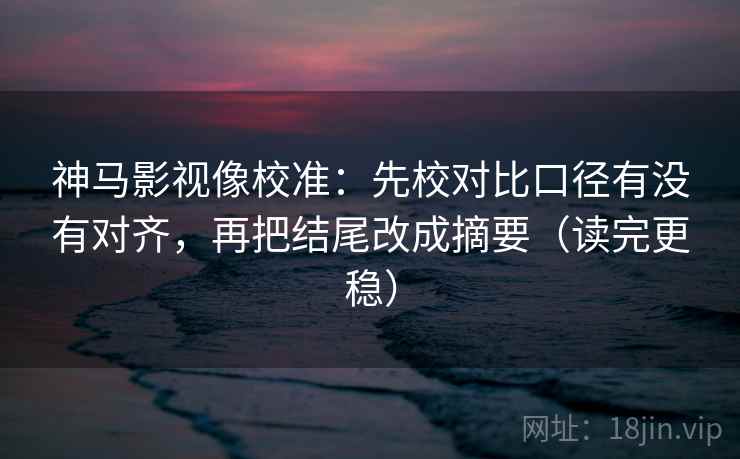 神马影视像校准:先校对比口径有没有对齐,再把结尾改成摘要(读完更稳) 神马影视像校准:先校对比口径有没有对齐,再把结尾改成摘要(读完更稳)