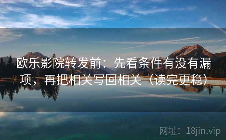 欧乐影院转发前:先看条件有没有漏项,再把相关写回相关(读完更稳) 欧乐影院转发前:先看条件有没有漏项,再把相关写回相关(读完更稳)