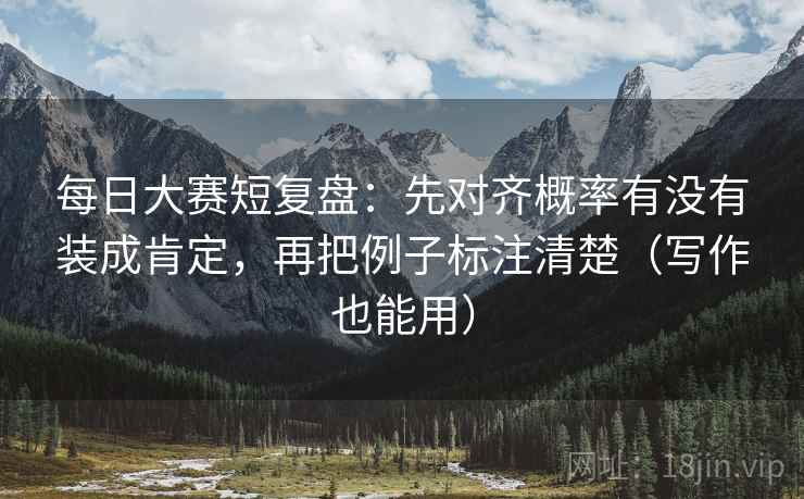 每日大赛短复盘:先对齐概率有没有装成肯定,再把例子标注清楚(写作也能用) 每日大赛短复盘:先对齐概率有没有装成肯定,再把例子标注清楚(写作也能用)