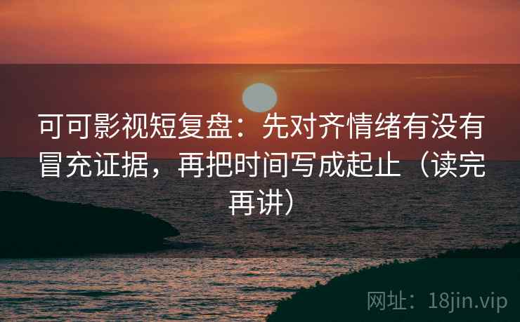 可可影视短复盘:先对齐情绪有没有冒充证据,再把时间写成起止(读完再讲) 可可影视短复盘:先对齐情绪有没有冒充证据,再把时间写成起止(读完再讲)