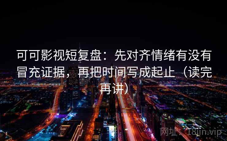 可可影视短复盘:先对齐情绪有没有冒充证据,再把时间写成起止(读完再讲) 可可影视短复盘:先对齐情绪有没有冒充证据,再把时间写成起止(读完再讲)