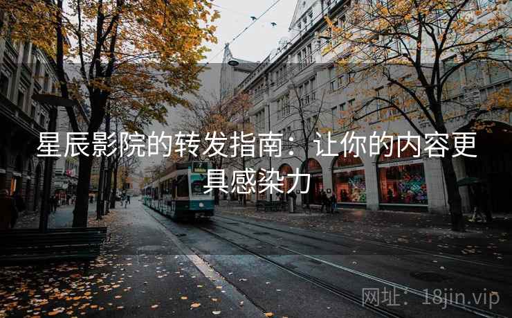 星辰影院的转发指南:让你的内容更具感染力 星辰影院的转发指南:让你的内容更具感染力