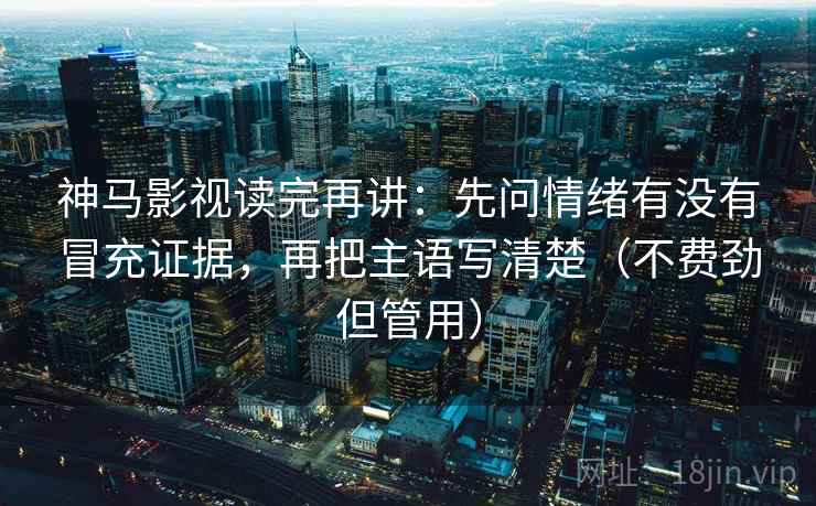 神马影视读完再讲:先问情绪有没有冒充证据,再把主语写清楚(不费劲但管用) 神马影视读完再讲:先问情绪有没有冒充证据,再把主语写清楚(不费劲但管用)