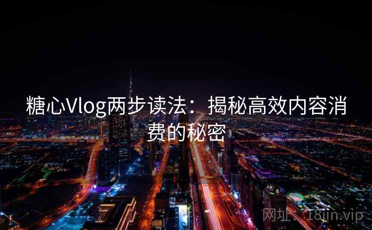糖心Vlog两步读法:揭秘高效内容消费的秘密 糖心Vlog两步读法:揭秘高效内容消费的秘密