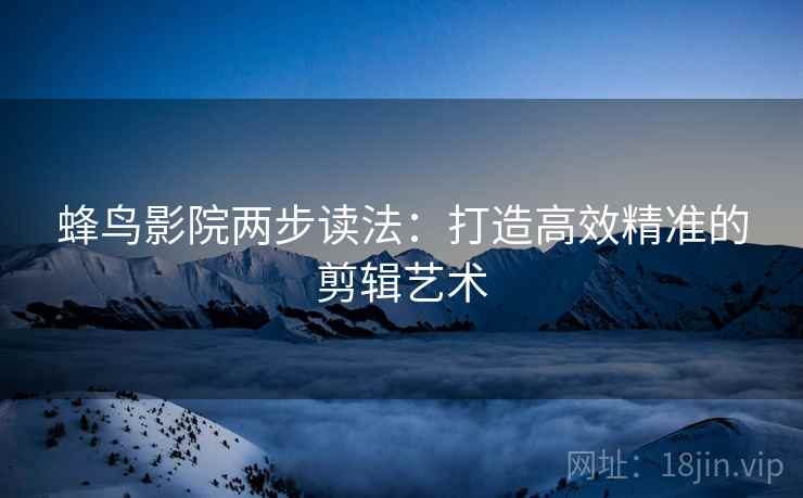 蜂鸟影院两步读法:打造高效精准的剪辑艺术 蜂鸟影院两步读法:打造高效精准的剪辑艺术