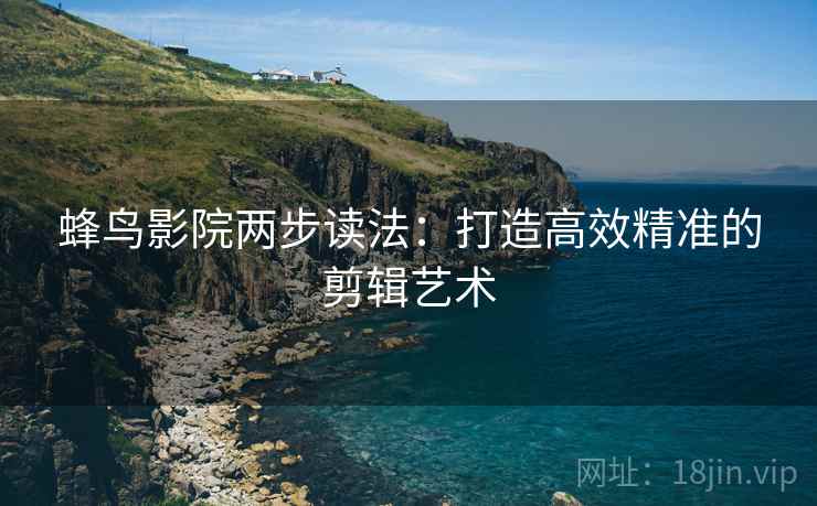 蜂鸟影院两步读法:打造高效精准的剪辑艺术 蜂鸟影院两步读法:打造高效精准的剪辑艺术