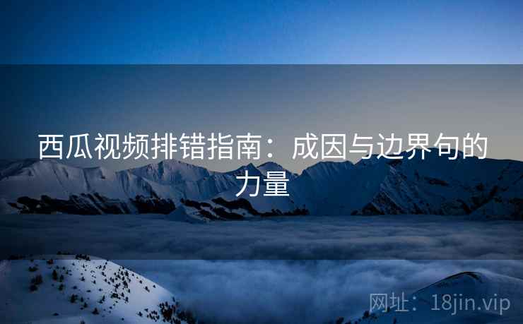 西瓜视频排错指南:成因与边界句的力量 西瓜视频排错指南:成因与边界句的力量