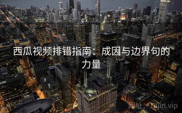 西瓜视频排错指南:成因与边界句的力量 西瓜视频排错指南:成因与边界句的力量