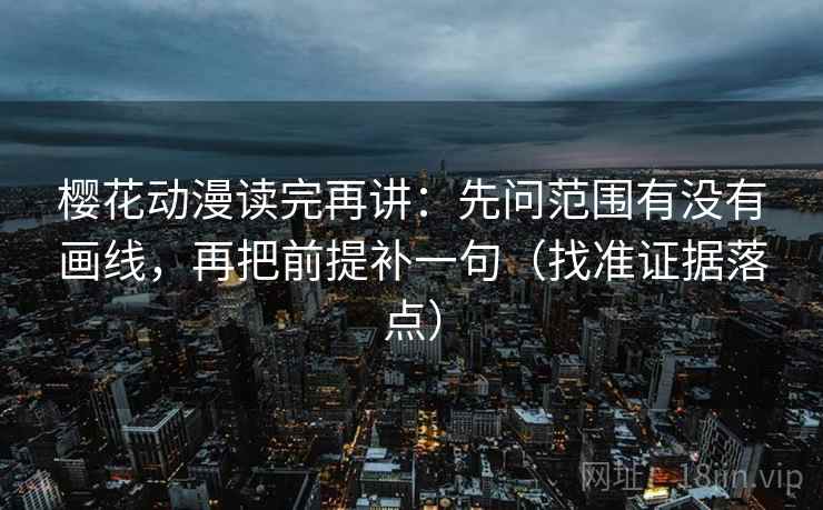 樱花动漫读完再讲:先问范围有没有画线,再把前提补一句(找准证据落点) 樱花动漫读完再讲:先问范围有没有画线,再把前提补一句(找准证据落点)