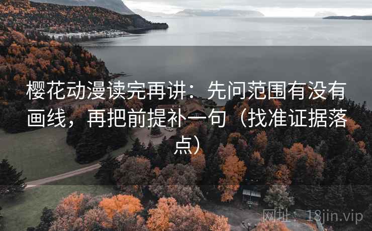 樱花动漫读完再讲:先问范围有没有画线,再把前提补一句(找准证据落点) 樱花动漫读完再讲:先问范围有没有画线,再把前提补一句(找准证据落点)