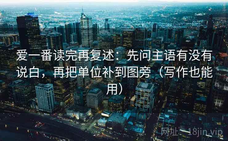 爱一番读完再复述:先问主语有没有说白,再把单位补到图旁(写作也能用) 爱一番读完再复述:先问主语有没有说白,再把单位补到图旁(写作也能用)