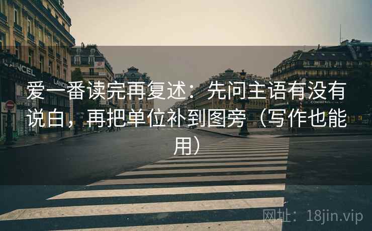 爱一番读完再复述:先问主语有没有说白,再把单位补到图旁(写作也能用) 爱一番读完再复述:先问主语有没有说白,再把单位补到图旁(写作也能用)