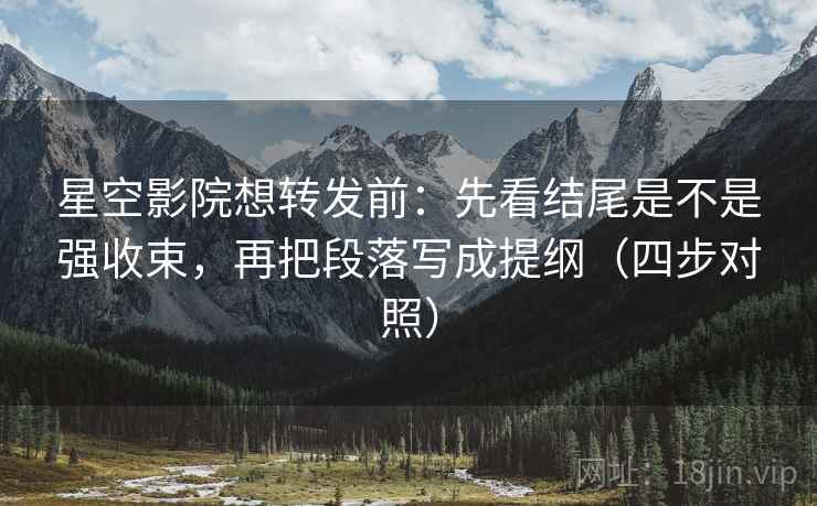 星空影院想转发前:先看结尾是不是强收束,再把段落写成提纲(四步对照) 星空影院想转发前:先看结尾是不是强收束,再把段落写成提纲(四步对照)