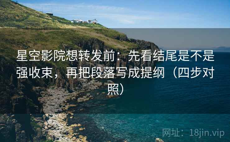 星空影院想转发前:先看结尾是不是强收束,再把段落写成提纲(四步对照) 星空影院想转发前:先看结尾是不是强收束,再把段落写成提纲(四步对照)