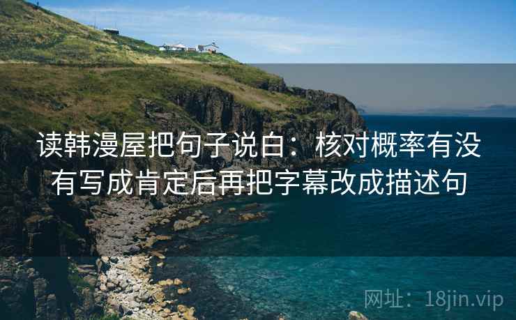读韩漫屋把句子说白:核对概率有没有写成肯定后再把字幕改成描述句 读韩漫屋把句子说白:核对概率有没有写成肯定后再把字幕改成描述句