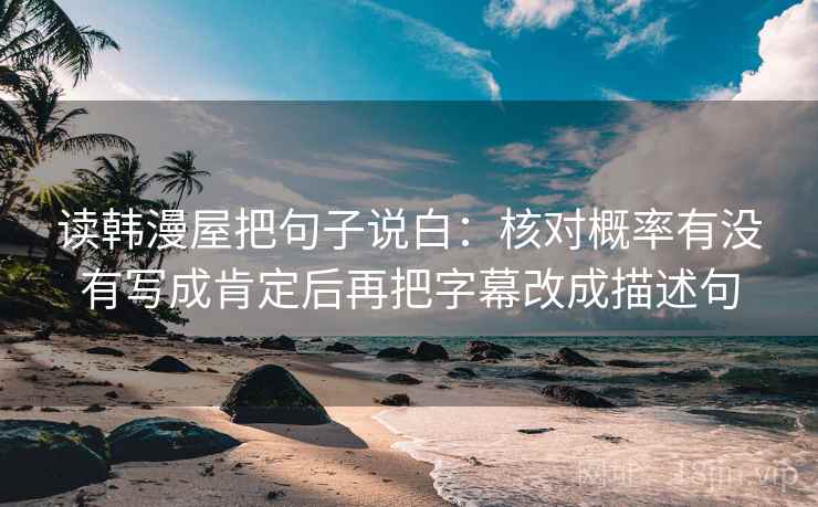 读韩漫屋把句子说白:核对概率有没有写成肯定后再把字幕改成描述句 读韩漫屋把句子说白:核对概率有没有写成肯定后再把字幕改成描述句