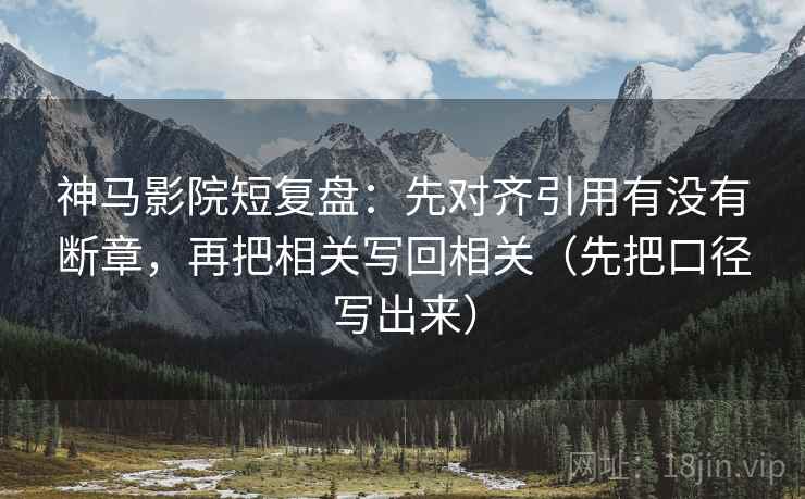 神马影院短复盘：先对齐引用有没有断章，再把相关写回相关（先把口径写出来）