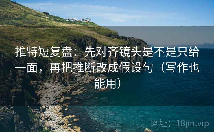 推特短复盘：先对齐镜头是不是只给一面，再把推断改成假设句（写作也能用）