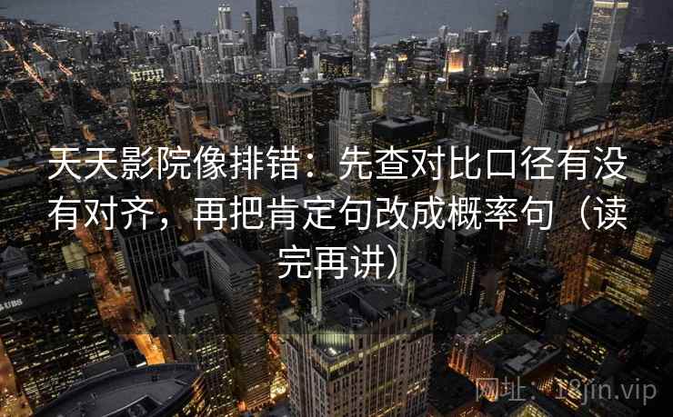 天天影院像排错:先查对比口径有没有对齐,再把肯定句改成概率句(读完再讲) 天天影院像排错:先查对比口径有没有对齐,再把肯定句改成概率句(读完再讲)