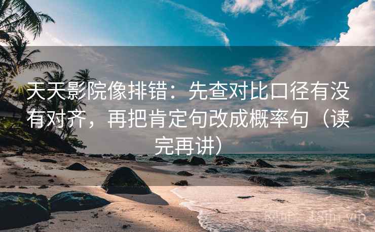 天天影院像排错:先查对比口径有没有对齐,再把肯定句改成概率句(读完再讲) 天天影院像排错:先查对比口径有没有对齐,再把肯定句改成概率句(读完再讲)