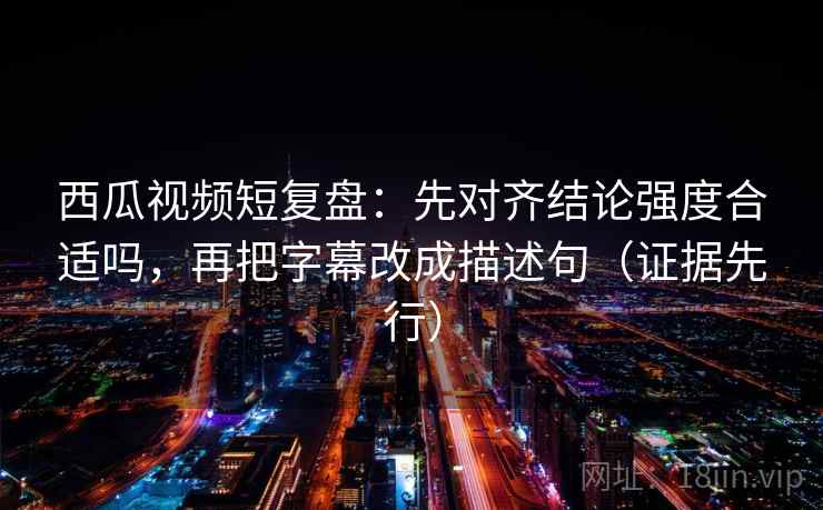 西瓜视频短复盘:先对齐结论强度合适吗,再把字幕改成描述句(证据先行) 西瓜视频短复盘:先对齐结论强度合适吗,再把字幕改成描述句(证据先行)