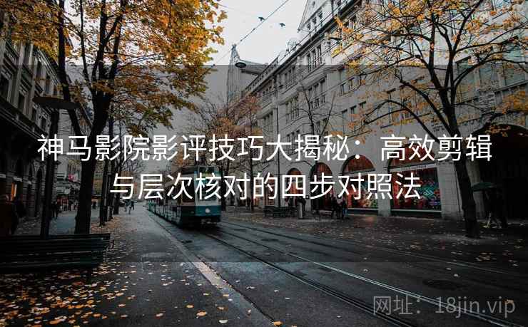 神马影院影评技巧大揭秘:高效剪辑与层次核对的四步对照法 神马影院影评技巧大揭秘:高效剪辑与层次核对的四步对照法