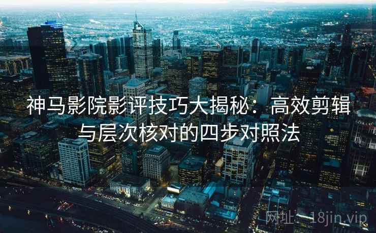 神马影院影评技巧大揭秘:高效剪辑与层次核对的四步对照法 神马影院影评技巧大揭秘:高效剪辑与层次核对的四步对照法