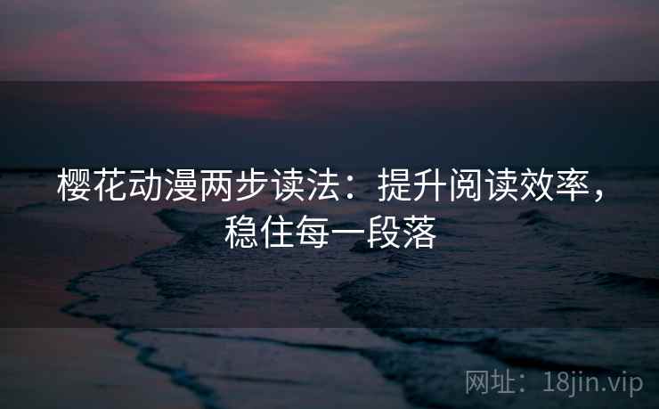 樱花动漫两步读法:提升阅读效率,稳住每一段落 樱花动漫两步读法:提升阅读效率,稳住每一段落