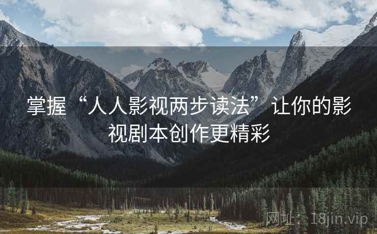 掌握“人人影视两步读法”让你的影视剧本创作更精彩 掌握“人人影视两步读法”让你的影视剧本创作更精彩
