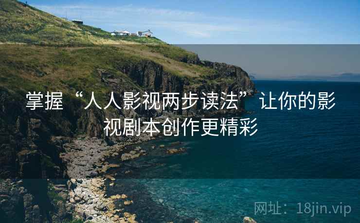 掌握“人人影视两步读法”让你的影视剧本创作更精彩 掌握“人人影视两步读法”让你的影视剧本创作更精彩