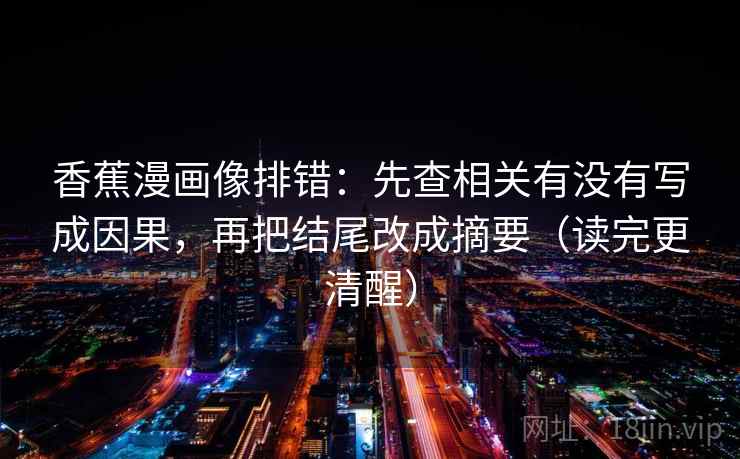 香蕉漫画像排错:先查相关有没有写成因果,再把结尾改成摘要(读完更清醒) 香蕉漫画像排错:先查相关有没有写成因果,再把结尾改成摘要(读完更清醒)