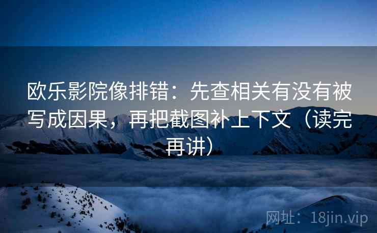 欧乐影院像排错：先查相关有没有被写成因果，再把截图补上下文（读完再讲）