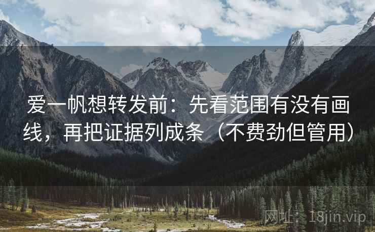 爱一帆想转发前:先看范围有没有画线,再把证据列成条(不费劲但管用) 爱一帆想转发前:先看范围有没有画线,再把证据列成条(不费劲但管用)
