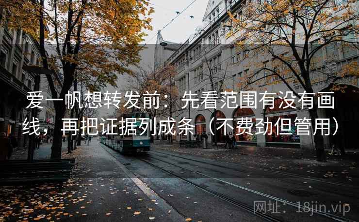 爱一帆想转发前:先看范围有没有画线,再把证据列成条(不费劲但管用) 爱一帆想转发前:先看范围有没有画线,再把证据列成条(不费劲但管用)