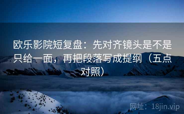 欧乐影院短复盘:先对齐镜头是不是只给一面,再把段落写成提纲(五点对照) 欧乐影院短复盘:先对齐镜头是不是只给一面,再把段落写成提纲(五点对照)