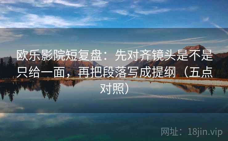 欧乐影院短复盘:先对齐镜头是不是只给一面,再把段落写成提纲(五点对照) 欧乐影院短复盘:先对齐镜头是不是只给一面,再把段落写成提纲(五点对照)