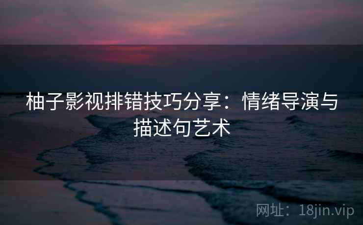 柚子影视排错技巧分享:情绪导演与描述句艺术 柚子影视排错技巧分享:情绪导演与描述句艺术