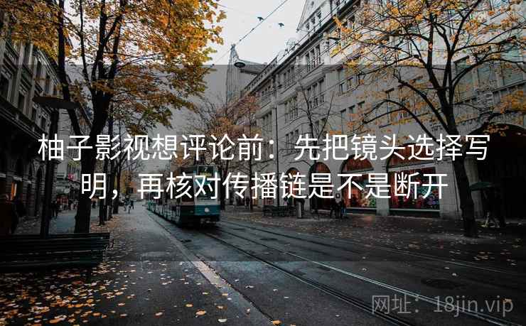 柚子影视想评论前:先把镜头选择写明,再核对传播链是不是断开 柚子影视想评论前:先把镜头选择写明,再核对传播链是不是断开
