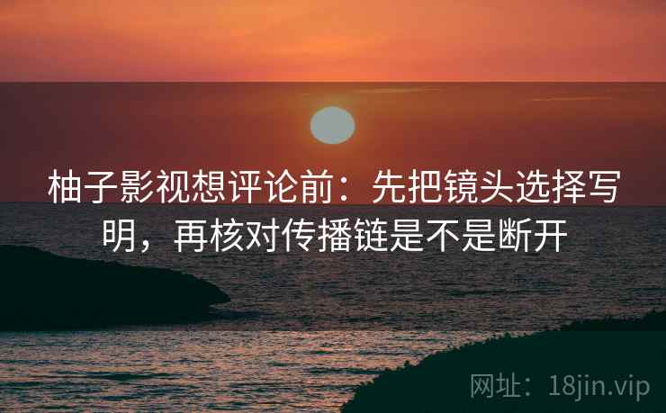 柚子影视想评论前:先把镜头选择写明,再核对传播链是不是断开 柚子影视想评论前:先把镜头选择写明,再核对传播链是不是断开