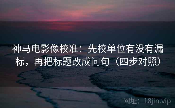 神马电影像校准:先校单位有没有漏标,再把标题改成问句(四步对照) 神马电影像校准:先校单位有没有漏标,再把标题改成问句(四步对照)