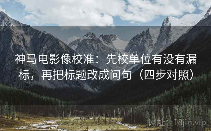 神马电影像校准:先校单位有没有漏标,再把标题改成问句(四步对照) 神马电影像校准:先校单位有没有漏标,再把标题改成问句(四步对照)