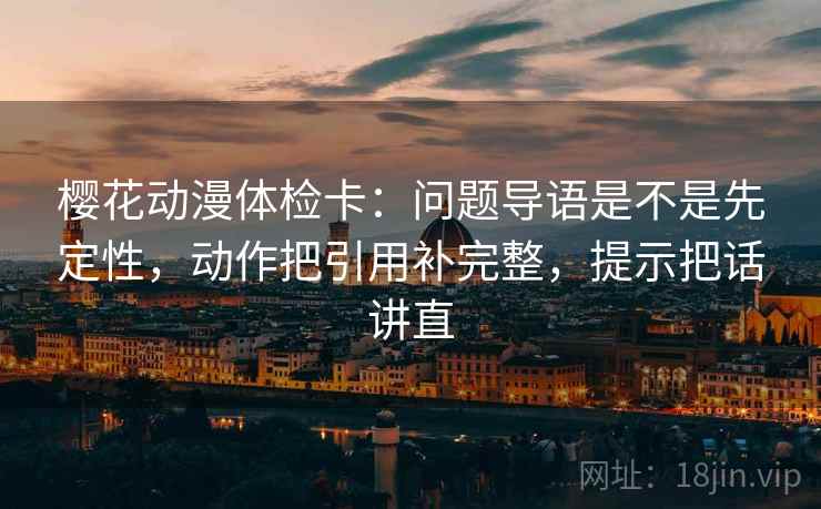樱花动漫体检卡:问题导语是不是先定性,动作把引用补完整,提示把话讲直 樱花动漫体检卡:问题导语是不是先定性,动作把引用补完整,提示把话讲直