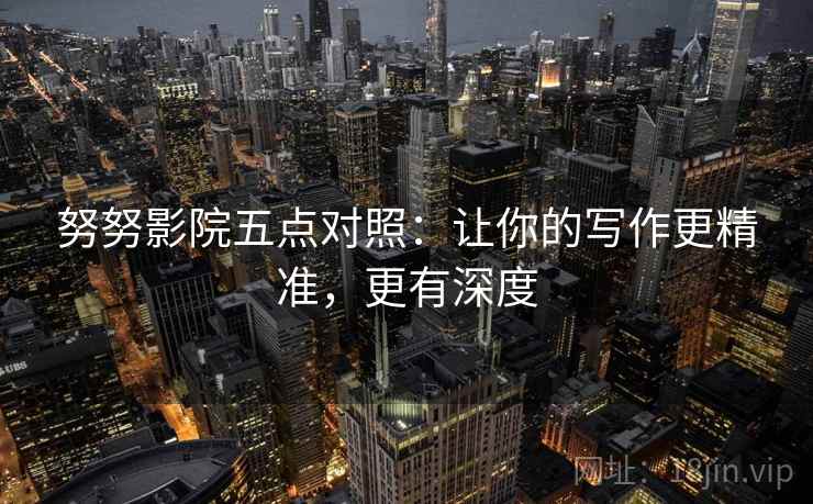 努努影院五点对照：让你的写作更精准，更有深度