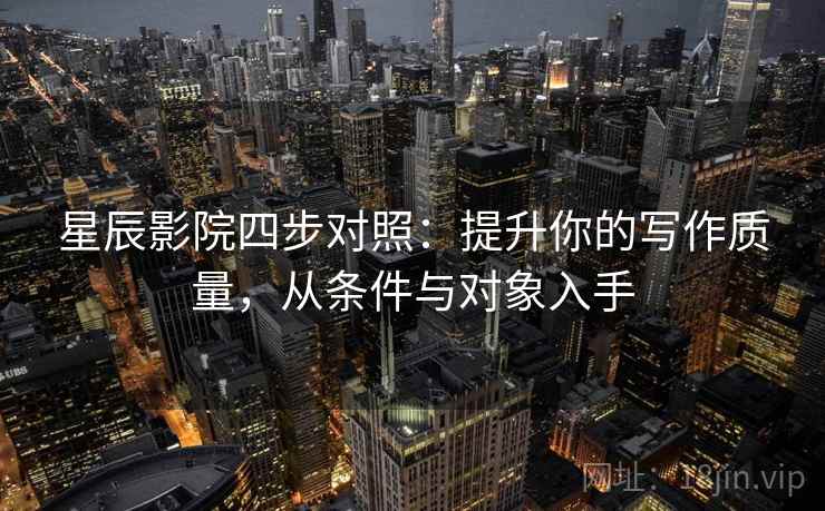 星辰影院四步对照:提升你的写作质量,从条件与对象入手 星辰影院四步对照:提升你的写作质量,从条件与对象入手