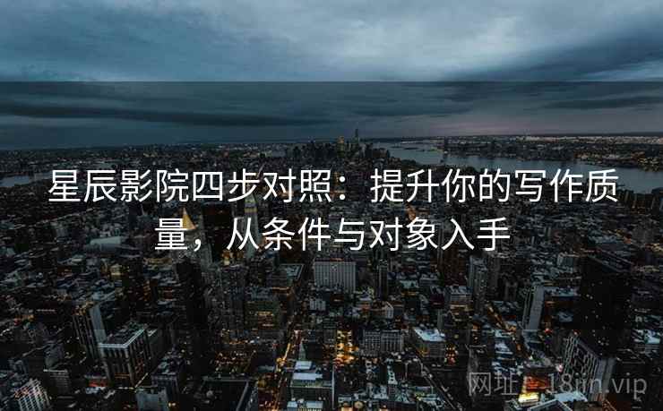 星辰影院四步对照:提升你的写作质量,从条件与对象入手 星辰影院四步对照:提升你的写作质量,从条件与对象入手
