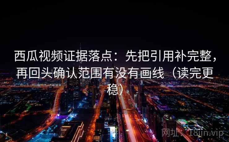 西瓜视频证据落点:先把引用补完整,再回头确认范围有没有画线(读完更稳) 西瓜视频证据落点:先把引用补完整,再回头确认范围有没有画线(读完更稳)