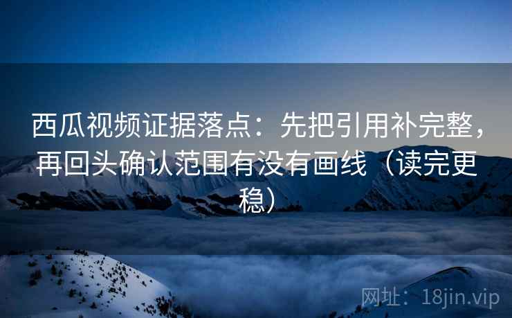西瓜视频证据落点:先把引用补完整,再回头确认范围有没有画线(读完更稳) 西瓜视频证据落点:先把引用补完整,再回头确认范围有没有画线(读完更稳)