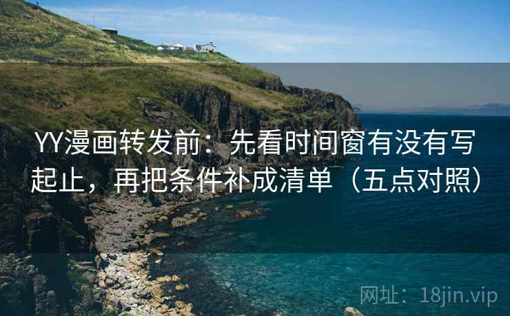 YY漫画转发前:先看时间窗有没有写起止,再把条件补成清单(五点对照) YY漫画转发前:先看时间窗有没有写起止,再把条件补成清单(五点对照)